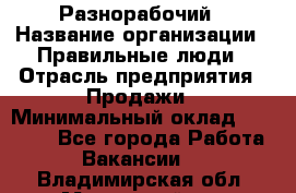 Разнорабочий › Название организации ­ Правильные люди › Отрасль предприятия ­ Продажи › Минимальный оклад ­ 30 000 - Все города Работа » Вакансии   . Владимирская обл.,Муромский р-н